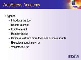 WebStress Academy

 • Agenda
    – Introduce the tool
    – Record a script
    – Edit the script
    – Randomization
    – Define a test with more then one or more scripts
    – Execute a benchmark run
    – Validate the run
 