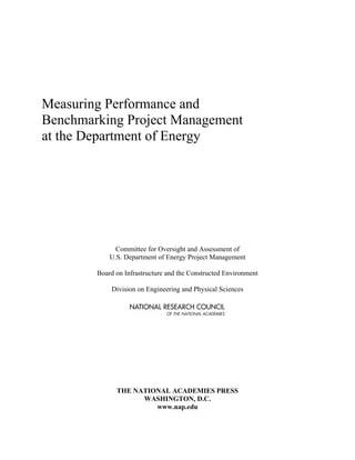 Measuring Performance and
Benchmarking Project Management
at the Department of Energy
Committee for Oversight and Assessment of
U.S. Department of Energy Project Management
Board on Infrastructure and the Constructed Environment
Division on Engineering and Physical Sciences
THE NATIONAL ACADEMIES PRESS
WASHINGTON, D.C.
www.nap.edu
 