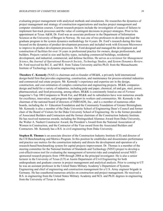 BIOGRAPHIES OF COMMITTEE MEMBERS 39
evaluating project management with analytical methods and simulations. He researches the dynamics of
project management and strategy of construction organizations and teaches project management and
computer simulation courses. Current research projects include the investigation of causes of failures to
implement fast-track processes and the value of contingent decisions in project strategies. Prior to his
appointment at Texas A&M, Dr. Ford was an associate professor in the Department of Information
Sciences at the University of Bergen in Norway. He was one of two professors to develop and lead the
graduate program in the system dynamics methodology for 4 years. Dr. Ford’s research during this time
focused on the dynamics of product development processes and included work with Ericsson Microwave
to improve its product development processes. Dr. Ford designed and managed the development and
construction of facilities for over 14 years in professional practice for owners, design professionals, and
builders. Projects varied in size and facility types, including commercial buildings, residential
development, and industrial, commercial, and defense facilities. He serves as a reviewer for Management
Science, the Journal of Operational Research Society, Technology Studies, and System Dynamics Review.
Dr. Ford received his B.C.E. and M.E. from Tulane University and his Ph.D. from the Massachusetts
Institute of Technology in dynamic engineering systems.
Theodore C. Kennedy (NAE) is chairman and co-founder of BE&K, a privately held international
design-build firm that provides engineering, construction, and maintenance for process-oriented industries
and commercial real estate projects. Mr. Kennedy’s experience and expertise are in the design,
construction, and cost estimation of complex construction and engineering projects. BE&K companies
design and build for a variety of industries, including pulp and paper, chemical, oil and gas, steel, power,
pharmaceutical, and food processing, among others. BE&K is consistently listed as one of Fortune
magazine’s Top 100 Companies to Work For, and BE&K and its subsidiaries have won numerous awards
for excellence, innovation, and programs that support its workers and communities. Mr. Kennedy is the
chairman of the national board of directors of INROADS, Inc., and is a member of numerous other
boards, including the A+ Education Foundation and the Community Foundation of Greater Birmingham.
Mr. Kennedy is also a member of the Duke University School of Engineering Dean’s Council and former
chair of the Board of Visitors for the Duke University School of Engineering. He is the former president
of Associated Builders and Contractors and the former chairman of the Construction Industry Institute.
He has received numerous awards, including the Distinguished Alumnus Award from Duke University,
the Walter A. Nashert Constructor Award, the President’s Award from the National Association of
Women in Construction, and the Contractor of the Year award from the Associated Builders and
Contractors. Mr. Kennedy has a B.S. in civil engineering from Duke University.
Stephen R. Thomas is an associate director of the Construction Industry Institute (CII) and director of
the CII Benchmarking and Metrics Program. In this position he establishes and disseminates performance
and practice use metrics for the construction industry and directs the development and operation of a
research-based benchmarking system for capital projects improvement. Dr. Thomas is a member of the
steering committee for the National Institute of Standards and Technology (NIST) project to develop a
cost-effectiveness tool for evaluating the management of terrorist risks and completed several NIST-
sponsored research projects from 1998 through 2004 as the principal investigator. He is also a senior
lecturer in the University of Texas (UT) at Austin Department of Civil Engineering for both
undergraduate and graduate courses in project management and analytical analysis. Prior to coming to UT
he was an assistant professor in the United States Military Academy’s Department of Systems
Engineering and chief of engineering and construction management for a U.S. Army engineer brigade in
Germany. He has coauthored numerous articles on construction and project management. He received a
B.S. in engineering from the United States Military Academy and M.S. and Ph.D. degrees in engineering
from the University of Texas at Austin.
 