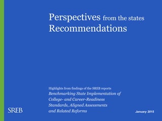 Perspectives from the states
Recommendations
Highlights from findings of the SREB reports
Benchmarking State Implementation of
College- and Career-Readiness
Standards, Aligned Assessments
and Related Reforms January 2015
 