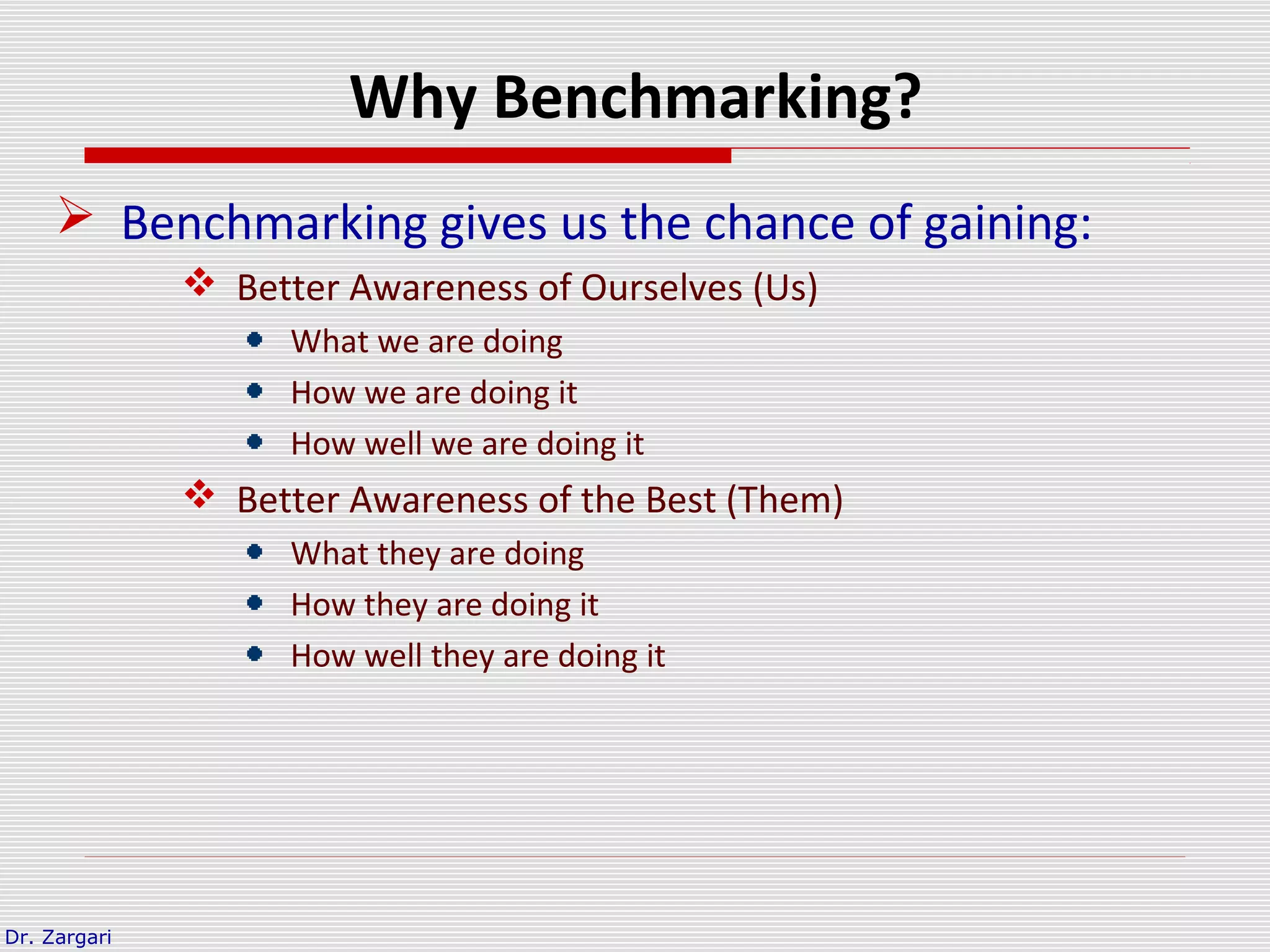 Dr. Zargari
Why Benchmarking?
 Benchmarking gives us the chance of gaining:
 Better Awareness of Ourselves (Us)
What we are doing
How we are doing it
How well we are doing it
 Better Awareness of the Best (Them)
What they are doing
How they are doing it
How well they are doing it
 