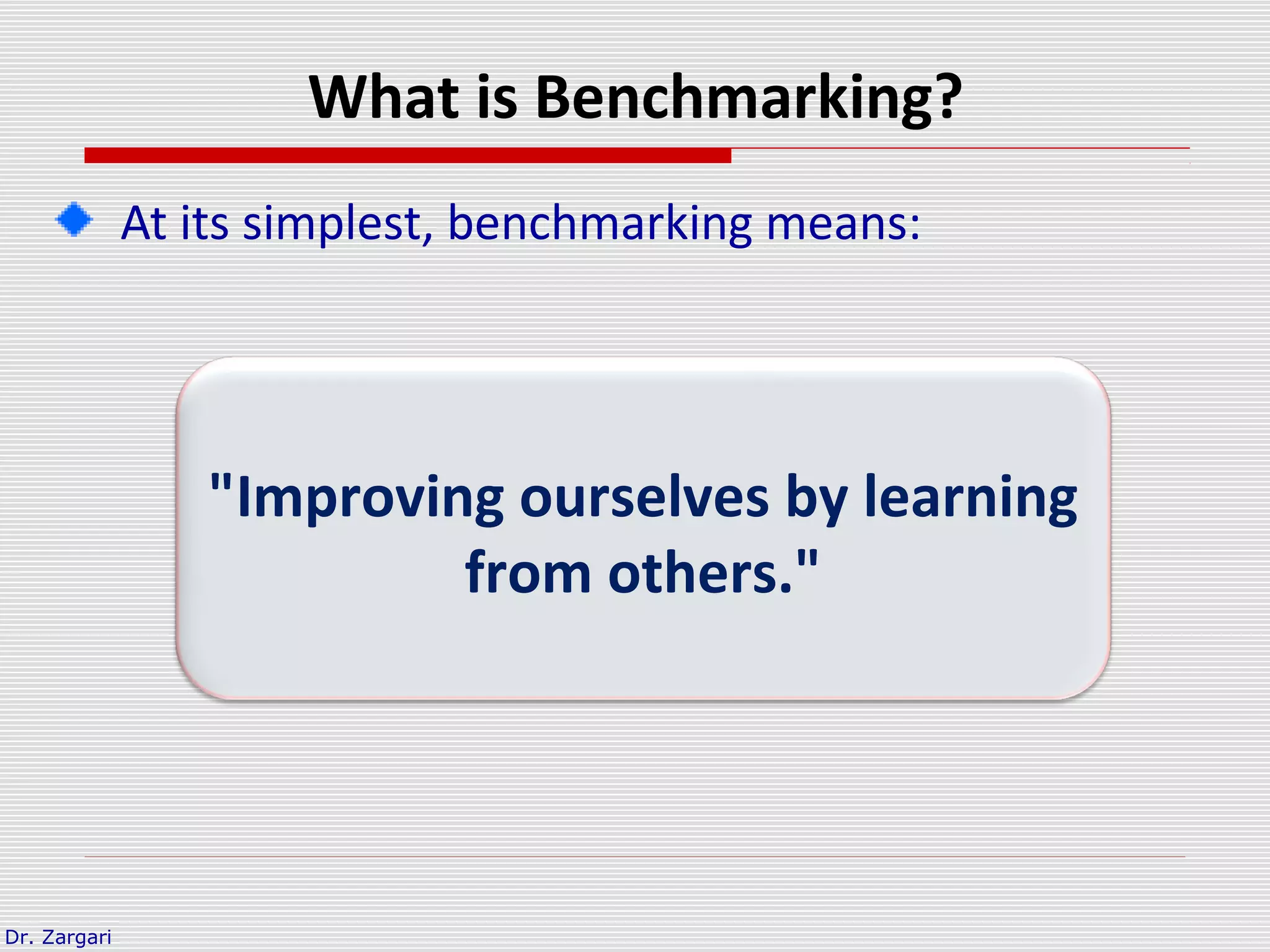 Dr. Zargari
What is Benchmarking?
At its simplest, benchmarking means:
"Improving ourselves by learning
from others."
 