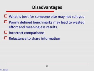 Dr. Zargari
23
Disadvantages
 What is best for someone else may not suit you
 Poorly defined benchmarks may lead to wasted
effort and meaningless results.
 Incorrect comparisons
 Reluctance to share information
 