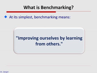 Dr. Zargari
What is Benchmarking?
At its simplest, benchmarking means:
"Improving ourselves by learning
from others."
 