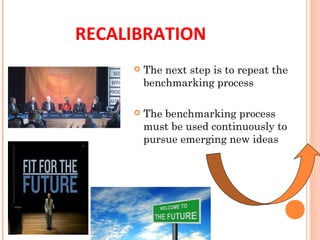  The next step is to repeat the
benchmarking process
 The benchmarking process
must be used continuously to
pursue emerging new ideas
RECALIBRATION
 
