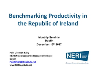 Benchmarking Productivity in
the Republic of Ireland
Paul Goldrick-Kelly
NERI (Nevin Economic Research Institute)
Dublin
PaulGK@NERInstitute.net
www.NERInstitute.net
Monthly Seminar
Dublin
December 13th 2017
 