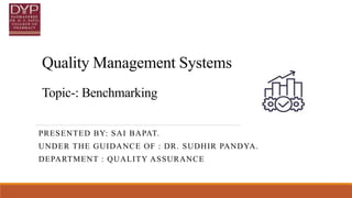 Quality Management Systems
Topic-: Benchmarking
PRESENTED BY: SAI BAPAT.
UNDER THE GUIDANCE OF : DR. SUDHIR PANDYA.
DEPARTMENT : QUALITY ASSURANCE
 