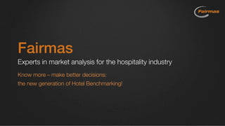 Fairmas
Experts in market analysis for the hospitality industry
Know more – make better decisions:
the new generation of Hotel Benchmarking!
 