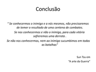 Conclusão
“ Se conhecermos o inimigo e a nós mesmos, não precisaremos
de temer o resultado de uma centena de combates.
Se nos conhecermos e não o inimigo, para cada vitória
sofreremos uma derrota .
Se não nos conhecermos, nem ao inimigo sucumbimos em todas
as batalhas”
Sun Tzu em
“A arte da Guerra”
 