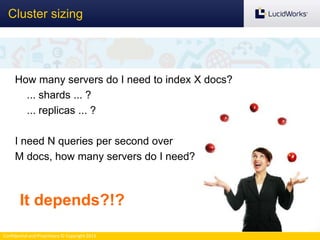 Confidential and Proprietary © Copyright 2013
Cluster sizing
How many servers do I need to index X docs?
... shards ... ?
... replicas ... ?
I need N queries per second over
M docs, how many servers do I need?
It depends?!?
 