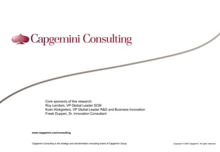 Core sponsors of this research:
            Roy Lenders, VP Global Leader SCM
            Koen Klokgieters, VP Global Leader R&D and Business Innovation
            Freek Duppen, Sr. Innovation Consultant




www.capgemini.com/consulting



Capgemini Consulting is the strategy and transformation consulting brand of Capgemini Group   Copyright © 2009 Capgemini. All rights reserved.
 
