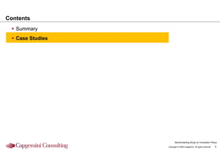 Contents
  Summary
  Case Studies




                         Benchmarking Study on Innovation Policy
                  Copyright © 2009 Capgemini. All rights reserved.   5
 