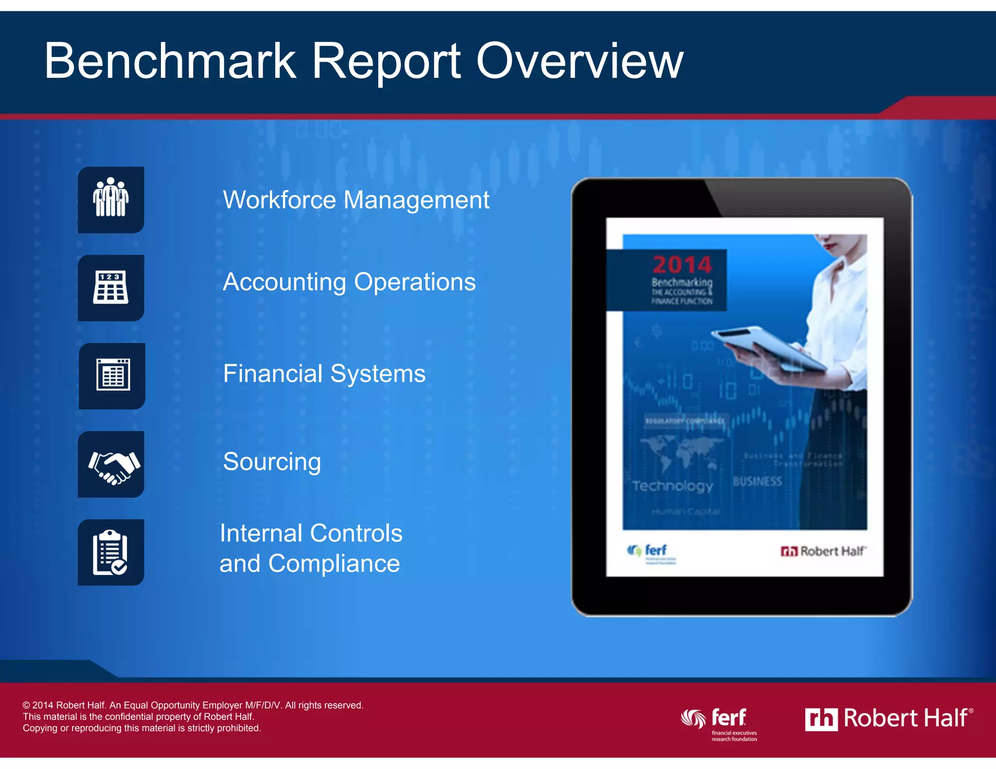 3
Benchmark Report Overview
Workforce Management
Sourcing
Internal Controls
and Compliance
Financial Systems
Accounting Operations
© 2014 Robert Half International Inc. An Equal Opportunity Employer M/F/D/V.
 