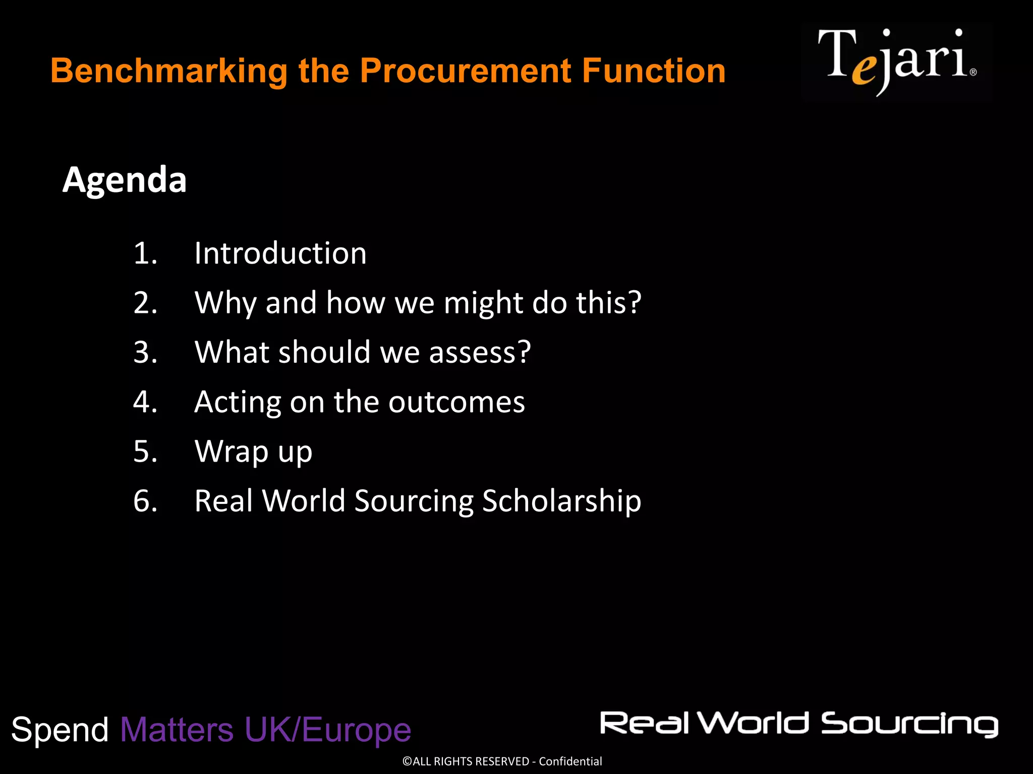 ©ALL RIGHTS RESERVED - Confidential
Spend Matters UK/Europe
Benchmarking the Procurement Function
Agenda
1. Introduction
2. Why and how we might do this?
3. What should we assess?
4. Acting on the outcomes
5. Wrap up
6. Real World Sourcing Scholarship
 