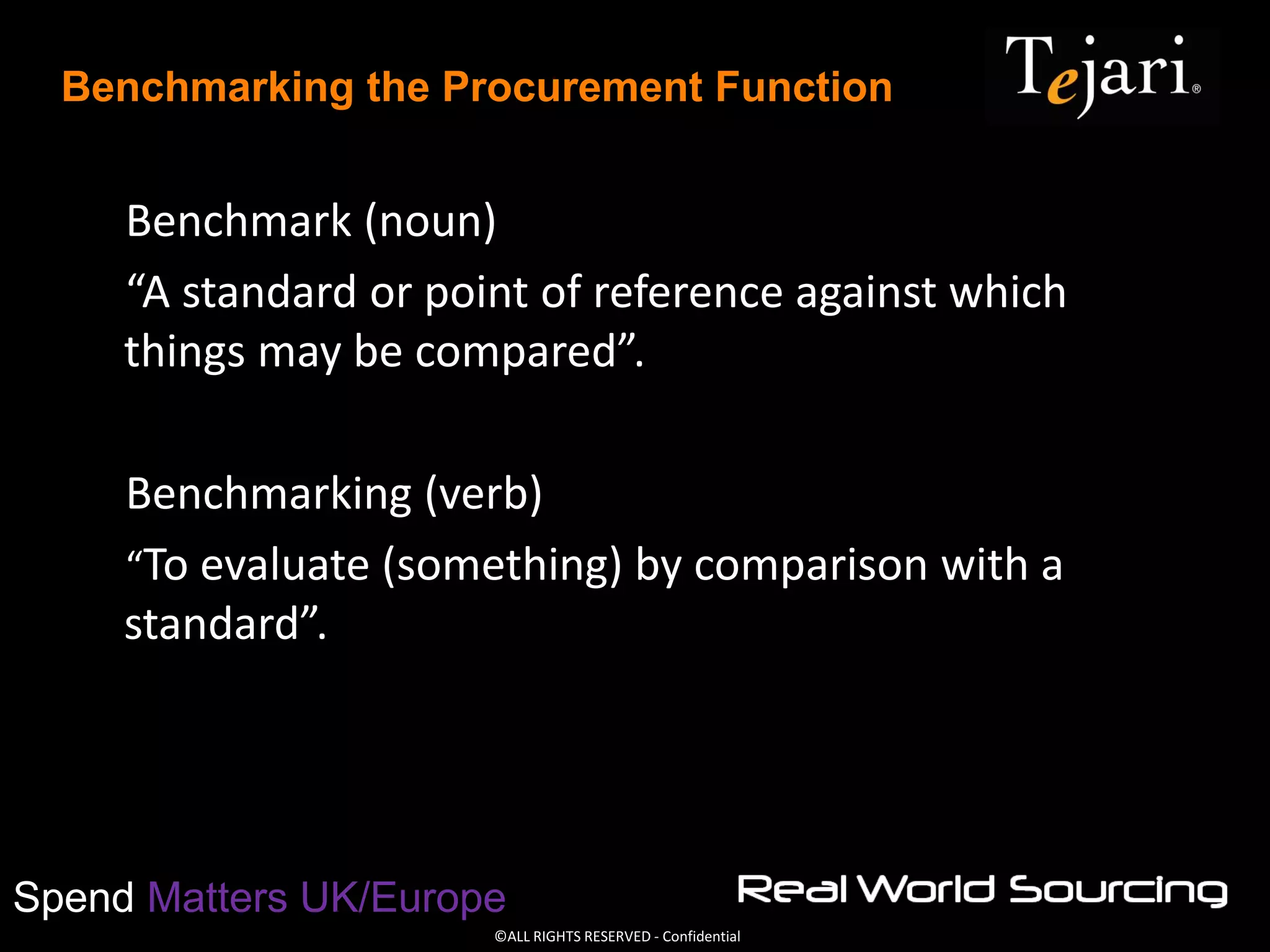 ©ALL RIGHTS RESERVED - Confidential
Spend Matters UK/Europe
Benchmarking the Procurement Function
Benchmark (noun)
“A standard or point of reference against which
things may be compared”.
Benchmarking (verb)
“To evaluate (something) by comparison with a
standard”.
 