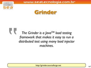 Grinder




‟
       The Grinder is a    Java TM
                              load testing
     framework that makes it easy to run a
    distributed test using many load injector
                    machines.




                http://grinder.sourceforge.net   167
 