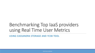 Benchmarking Top IaaS providers
using Real Time User Metrics
USING CASSANDRA STORAGE AND YCSB TOOL
KEERTHI BALA SUNDRAM
 