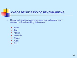 CASOS DE SUCESSO DO BENCHMARKING Houve entretanto outras empresas que aplicaram com sucesso o Benchmarking, tais como: Alcoa IBM Kodak Motorola Texas Avon Etc.... 