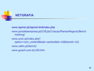 NETGRAFIA www.iapmei.pt/iapmei-bmkindex.php www.portaldaempresa.pt/CVE/pt/Criacao/PlanearNegocio/Benchmarking/ www.umic.pt/index.php?option=com_content&task=section&id=16&Itemid=161 www.catim.pt/bench/ www.guiarh.com.br/z59.htm 