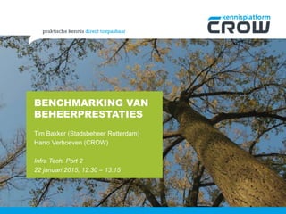BENCHMARKING VAN
BEHEERPRESTATIES
Tim Bakker (Stadsbeheer Rotterdam)
Harro Verhoeven (CROW)
Infra Tech, Port 2
22 januari 2015, 12.30 – 13.15
 
