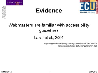 Evidence
W4A201313 May 2013 3
Webmasters are familiar with accessibility
guidelines
Lazar et al., 2004
Improving web acces...