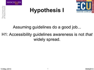 Hypothesis I
Assuming guidelines do a good job...
H1: Accessibility guidelines awareness is not that
widely spread.
W4A201...