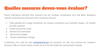 Quelles mesures devez-vous évaluer?
Divers indicateurs peuvent être mesurés lors de l'analyse comparative d'un site Web. Quelques
aspects importants qui devraient être comparés incluent:
1. Taille globale de la page (ventilation de chaque composant, par exemple images, JS, feuilles
de style, polices)
2. Temps de premier octet
3. Nombre de demandes
4. Document complet
5. Temps entièrement chargé
L'utilisation d'un outil tel que webpagetest.org est essentiel car elle vous permet de comparer
plusieurs URL en même temps à l'aide de leur fonctionnalité de comparaison visuelle.
 