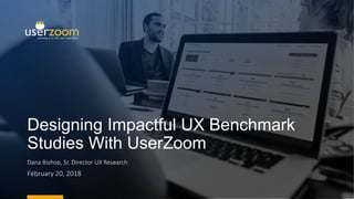 Designing Impactful UX Benchmark
Studies With UserZoom
Dana Bishop, Sr. Director UX Research
February 20, 2018
 
