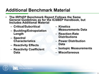 Additional Benchmark Material
• The IRPhEP Benchmark Report Follows the Same
  General Guidelines as for the ICSBEP Handbo...