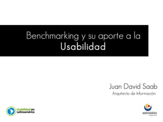 Benchmarking y su aporte a la
       Usabilidad


                     Juan David Saab
                     Arquitecto de Información
 