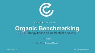 Organic Benchmarking
SEO Strategy based on Competitor Analysis
Date: 21/09/17
Alan Reeves Director of Search
www.click.co.uk alan.reeves@click.co.uk
 