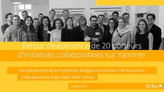 Des opérationnels de Air France KLM, Bouygues Construction, CNP Assurances,
Crédit Agricole SA, Engie, GRDF, SNCF, Technip
Retour d’expérience de 20 porteurs
d’initiatives collaboratives sur Yammer
Janvier 2017
 