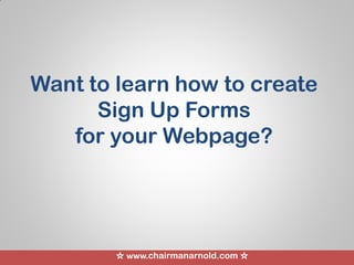 ☆ www.chairmanarnold.com ☆
Want to learn how to create
Sign Up Forms
for your Webpage?
 