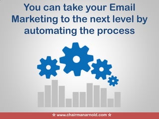 ☆ www.chairmanarnold.com ☆
You can take your Email
Marketing to the next level by
automating the process
 