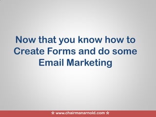 ☆ www.chairmanarnold.com ☆
Now that you know how to
Create Forms and do some
Email Marketing
 