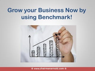 ☆ www.chairmanarnold.com ☆
Grow your Business Now by
using Benchmark!
 