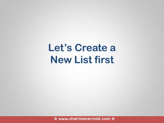 ☆ www.chairmanarnold.com ☆
Let’s Create a
New List first
 