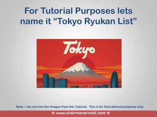 ☆ www.chairmanarnold.com ☆
For Tutorial Purposes lets
name it “Tokyo Ryukan List”
Note : I do not own the Images from this Tutorial. This is for Educational purposes only
 