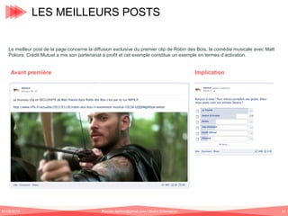 LES MEILLEURS POSTS

Le meilleur post de la page concerne la diffusion exclusive du premier clip de Robin des Bois, la comédie musicale avec Matt
Pokora. Crédit Mutuel a mis son partenariat à profit et cet exemple constitue un exemple en termes d‘activation.

Avant première

01/06/2013

Implication

Romain.tarillon@gmail.com / Brand Entertainer

52

 