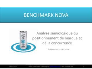 BENCHMARK NOVA


                     Analyse sémiologique du
                   positionnement de marque et
                         de la concurrence
                                          Analyse non exhaustive




31/03/2010    Elodie Mielczareck - Sémiologue - www.sciigno.net – Benchmark NOVA   1
 