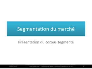 Segmentation du marché

             Présentation du corpus segmenté




31/03/2010        Elodie Mielczareck - Sémiologue - www.sciigno.net– Benchmark NOVA   3
 