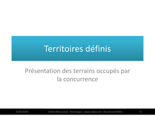 Territoires définis

       Présentation des terrains occupés par
                  la concurrence



31/03/2010     Elodie Mielczareck - Sémiologue - www.sciigno.net– Benchmark NOVA   15
 