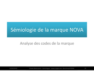 Sémiologie de la marque NOVA

             Analyse des codes de la marque




31/03/2010        Elodie Mielczareck - Sémiologue - www.sciigno.net– Benchmark NOVA   19
 