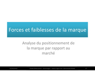 Forces et faiblesses de la marque

             Analyse du positionnement de
               la marque par rapport au
                        marché


31/03/2010       Elodie Mielczareck - Sémiologue - www.sciigno.net– Benchmark NOVA   27
 