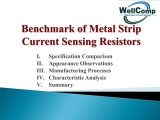 Benchmark of Metal Strip
Current Sensing Resistors
   I.     Specification Comparison
   II.    Appearance Observations
   III.   Manufacturing Processes
   IV.    Characteristic Analysis
   V.     Summary
 