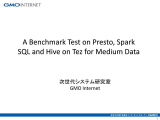 1
A Benchmark Test on Presto, Spark
SQL and Hive on Tez for Medium Data
次世代システム研究室
GMO Internet
 