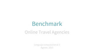 Benchmark
Online Travel Agencies
Lenguaje computacional 3
Agosto. 2015
 