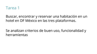 Tarea 1
Buscar, encontrar y reservar una habitación en un
hotel en DF México en las tres plataformas.
Se analizan criterios de buen uso, funcionalidad y
herramientas
 