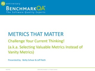METRICS THAT MATTER
    Challenge Your Current Thinking!
    (a.k.a. Selecting Valuable Metrics Instead of
    Vanity Metrics)
    Presented by: Betty Schaar & Jeff Roth


                                                                                1
10/5/2012                        ©2012 BenchmarkQA, Inc. All rights reserved.
 