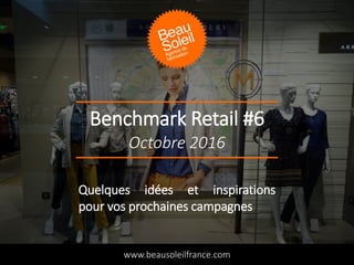 Benchmark Retail #6
www.beausoleilfrance.com
Octobre 2016
Quelques idées et inspirations
pour vos prochaines campagnes
 